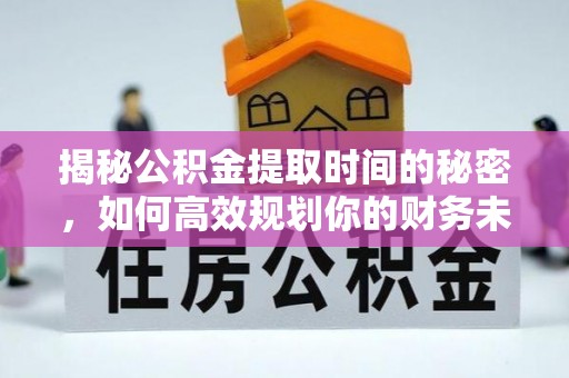 宁乡揭秘公积金提取时间的秘密，如何高效规划你的财务未来