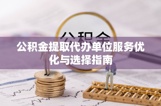 宁乡公积金提取代办单位服务优化与选择指南