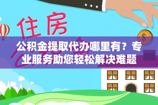 宁乡公积金提取代办哪里有？专业服务助您轻松解决难题