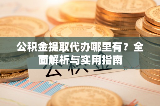 宁乡公积金提取代办哪里有？全面解析与实用指南