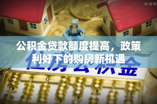 宁乡公积金贷款额度提高，政策利好下的购房新机遇