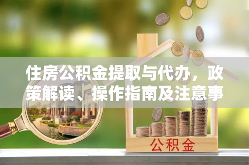 宁乡住房公积金提取与代办，政策解读、操作指南及注意事项