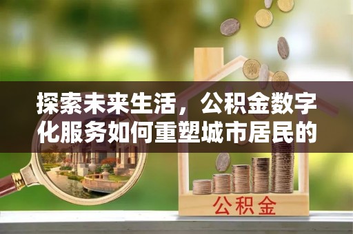 宁乡探索未来生活，公积金数字化服务如何重塑城市居民的便利体验