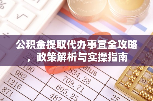 宁乡公积金提取代办事宜全攻略，政策解析与实操指南