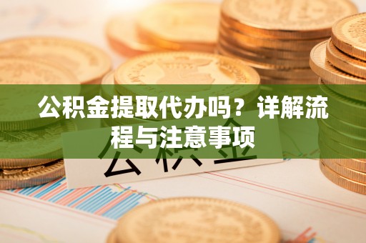 宁乡公积金提取代办吗？详解流程与注意事项