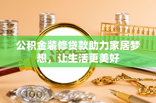 宁乡公积金装修贷款助力家居梦想，让生活更美好