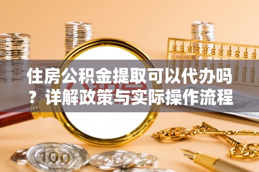 宁乡住房公积金提取可以代办吗？详解政策与实际操作流程
