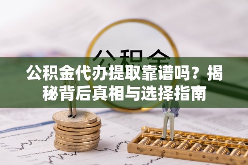 宁乡公积金代办提取靠谱吗？揭秘背后真相与选择指南