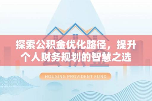 宁乡探索公积金优化路径，提升个人财务规划的智慧之选
