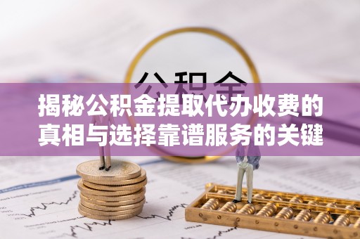 宁乡揭秘公积金提取代办收费的真相与选择靠谱服务的关键