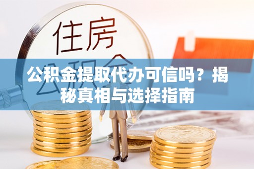 宁乡公积金提取代办可信吗？揭秘真相与选择指南