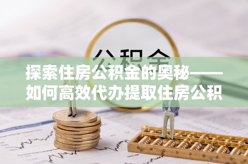 宁乡探索住房公积金的奥秘——如何高效代办提取住房公积金