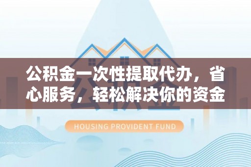 宁乡公积金一次性提取代办，省心服务，轻松解决你的资金需求