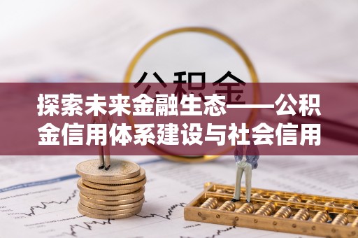 宁乡探索未来金融生态——公积金信用体系建设与社会信用体系的深度融合