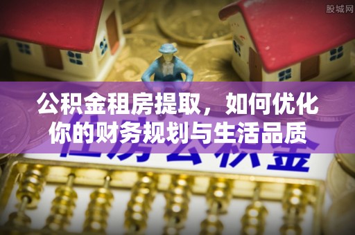 宁乡公积金租房提取，如何优化你的财务规划与生活品质