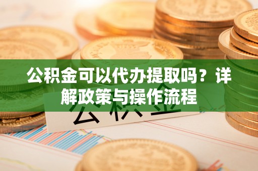 宁乡公积金可以代办提取吗？详解政策与操作流程