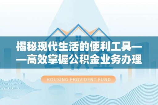 宁乡揭秘现代生活的便利工具——高效掌握公积金业务办理流程的关键步骤