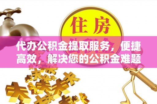 宁乡代办公积金提取服务，便捷高效，解决您的公积金难题