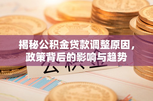 宁乡揭秘公积金贷款调整原因，政策背后的影响与趋势