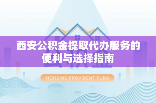 宁乡西安公积金提取代办服务的便利与选择指南