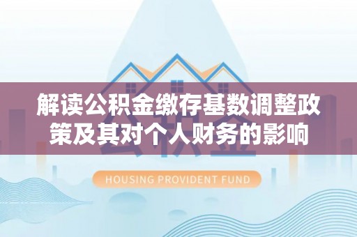 宁乡解读公积金缴存基数调整政策及其对个人财务的影响