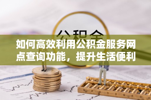 宁乡如何高效利用公积金服务网点查询功能，提升生活便利性
