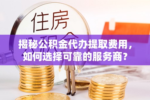 宁乡揭秘公积金代办提取费用，如何选择可靠的服务商？