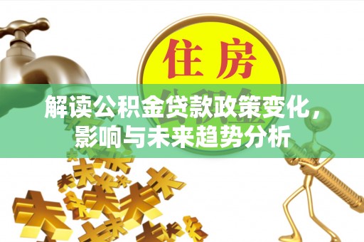 宁乡解读公积金贷款政策变化，影响与未来趋势分析