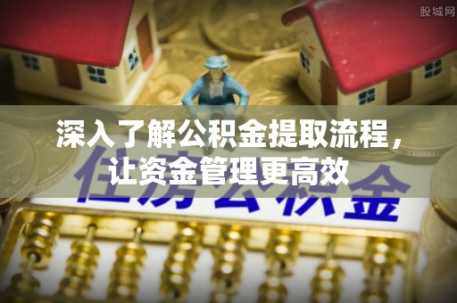 宁乡深入了解公积金提取流程，让资金管理更高效