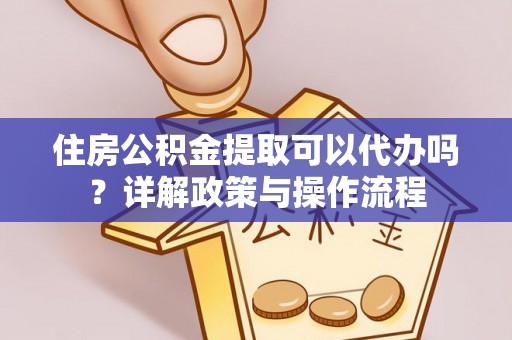 宁乡住房公积金提取可以代办吗？详解政策与操作流程