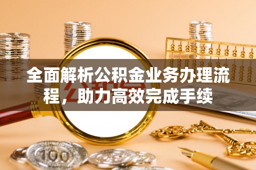 宁乡全面解析公积金业务办理流程，助力高效完成手续
