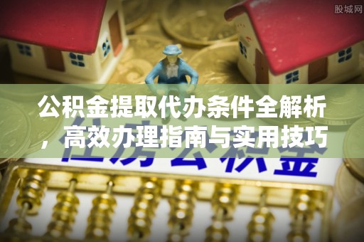 宁乡公积金提取代办条件全解析，高效办理指南与实用技巧