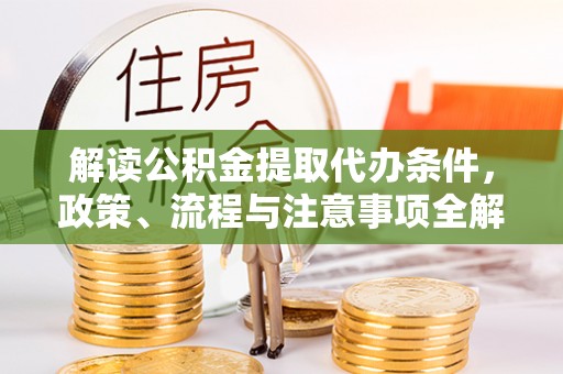 宁乡解读公积金提取代办条件，政策、流程与注意事项全解析