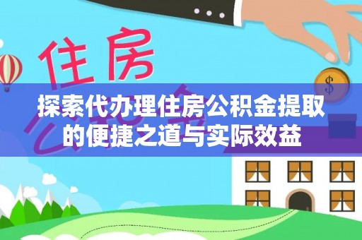 宁乡探索代办理住房公积金提取的便捷之道与实际效益