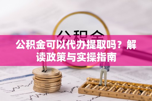 宁乡公积金可以代办提取吗？解读政策与实操指南
