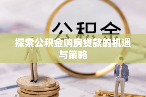 宁乡探索公积金购房贷款的机遇与策略
