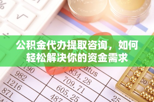 宁乡公积金代办提取咨询，如何轻松解决你的资金需求