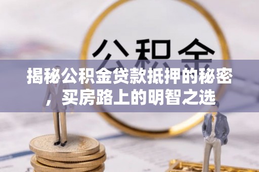 宁乡揭秘公积金贷款抵押的秘密，买房路上的明智之选