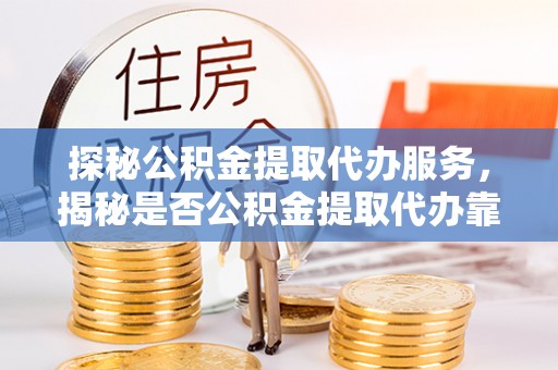 宁乡探秘公积金提取代办服务，揭秘是否公积金提取代办靠谱吗？