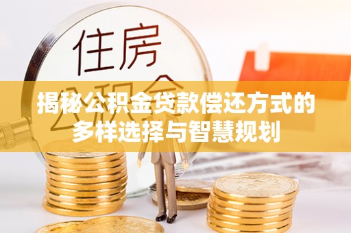 宁乡揭秘公积金贷款偿还方式的多样选择与智慧规划