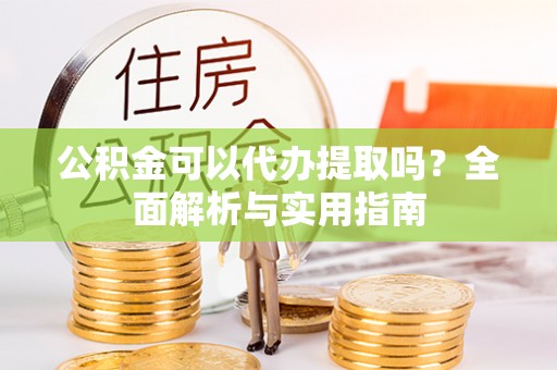 宁乡公积金可以代办提取吗？全面解析与实用指南