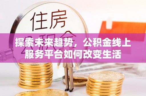 宁乡探索未来趋势，公积金线上服务平台如何改变生活