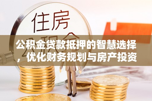 宁乡公积金贷款抵押的智慧选择，优化财务规划与房产投资