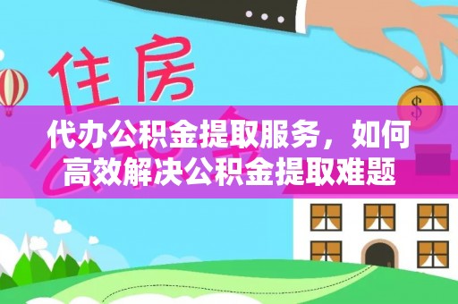 宁乡代办公积金提取服务，如何高效解决公积金提取难题