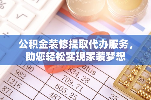 宁乡公积金装修提取代办服务，助您轻松实现家装梦想