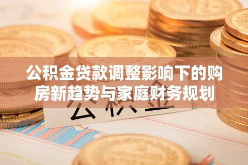 宁乡公积金贷款调整影响下的购房新趋势与家庭财务规划