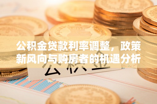 宁乡公积金贷款利率调整，政策新风向与购房者的机遇分析