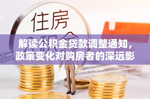 宁乡解读公积金贷款调整通知，政策变化对购房者的深远影响
