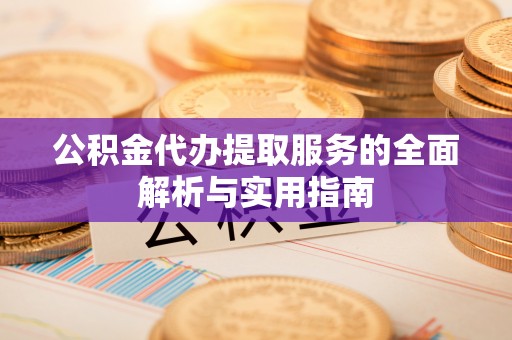 宁乡公积金代办提取服务的全面解析与实用指南