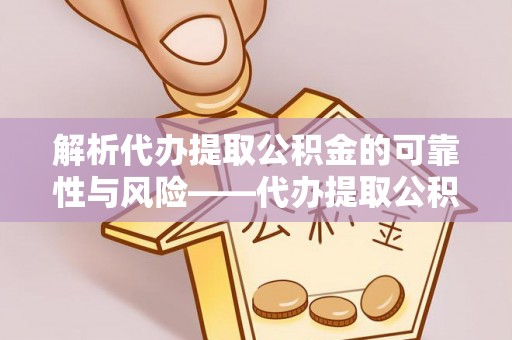 宁乡解析代办提取公积金的可靠性与风险——代办提取公积金靠谱吗